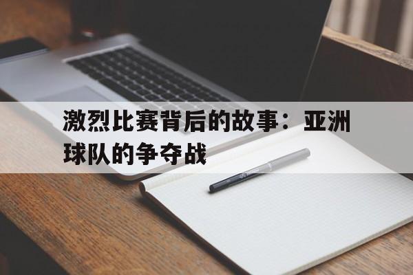 激烈比赛背后的故事：亚洲球队的争夺战