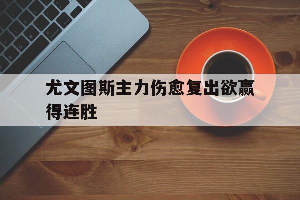 关于尤文图斯主力伤愈复出欲赢得连胜的信息