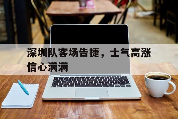 包含深圳队客场告捷，士气高涨信心满满的词条
