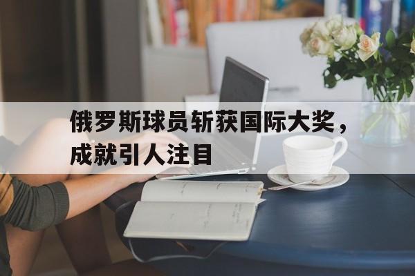 俄罗斯球员斩获国际大奖，成就引人注目