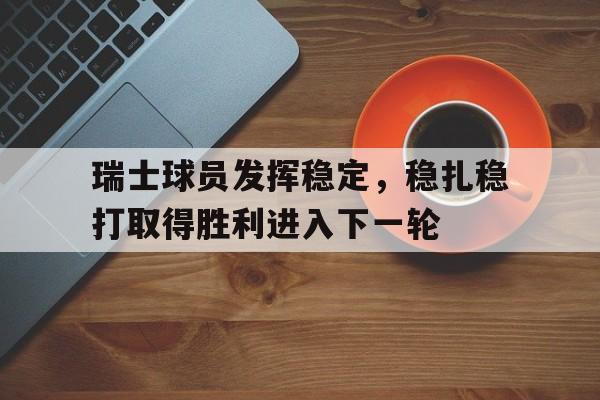 关于瑞士球员发挥稳定，稳扎稳打取得胜利进入下一轮的信息